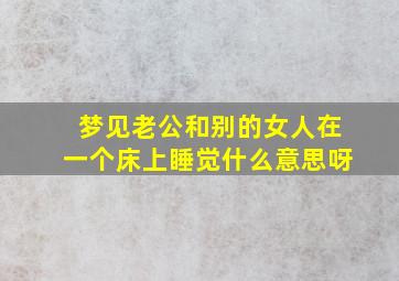 梦见老公和别的女人在一个床上睡觉什么意思呀