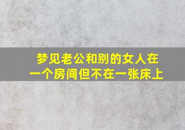 梦见老公和别的女人在一个房间但不在一张床上