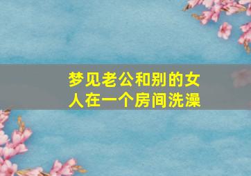 梦见老公和别的女人在一个房间洗澡