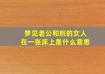 梦见老公和别的女人在一张床上是什么意思