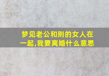 梦见老公和别的女人在一起,我要离婚什么意思