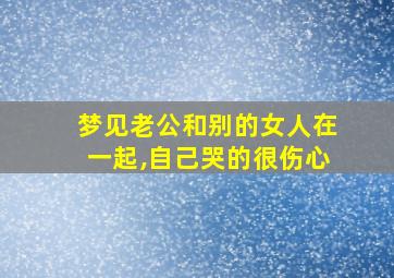 梦见老公和别的女人在一起,自己哭的很伤心