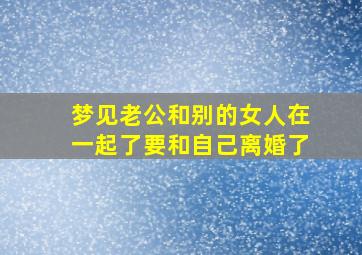 梦见老公和别的女人在一起了要和自己离婚了