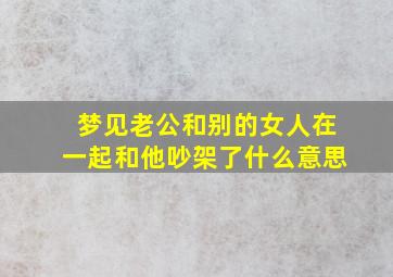 梦见老公和别的女人在一起和他吵架了什么意思