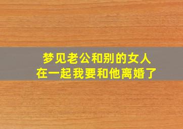 梦见老公和别的女人在一起我要和他离婚了