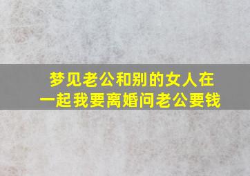 梦见老公和别的女人在一起我要离婚问老公要钱