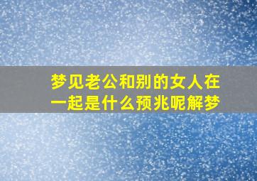 梦见老公和别的女人在一起是什么预兆呢解梦