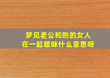 梦见老公和别的女人在一起暧昧什么意思呀