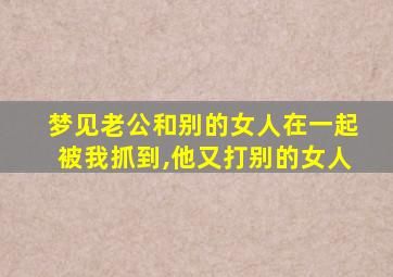 梦见老公和别的女人在一起被我抓到,他又打别的女人