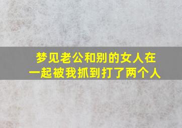 梦见老公和别的女人在一起被我抓到打了两个人