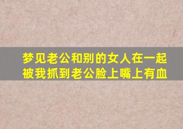 梦见老公和别的女人在一起被我抓到老公脸上嘴上有血