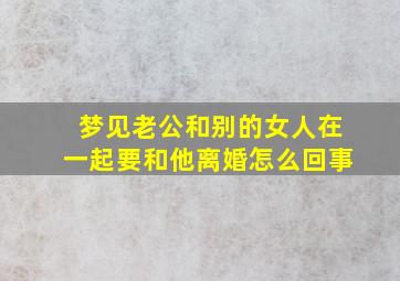 梦见老公和别的女人在一起要和他离婚怎么回事