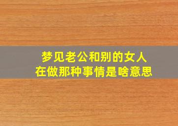 梦见老公和别的女人在做那种事情是啥意思