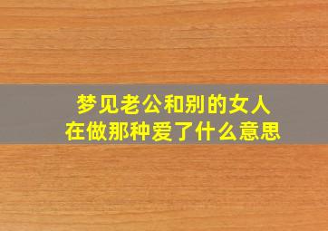 梦见老公和别的女人在做那种爱了什么意思