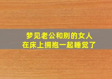 梦见老公和别的女人在床上拥抱一起睡觉了