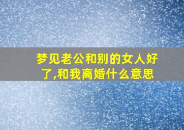 梦见老公和别的女人好了,和我离婚什么意思