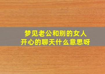 梦见老公和别的女人开心的聊天什么意思呀