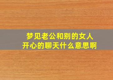 梦见老公和别的女人开心的聊天什么意思啊