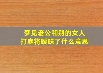 梦见老公和别的女人打麻将暧昧了什么意思