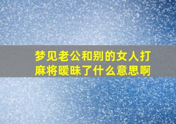 梦见老公和别的女人打麻将暧昧了什么意思啊