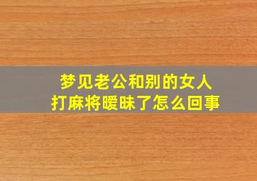 梦见老公和别的女人打麻将暧昧了怎么回事