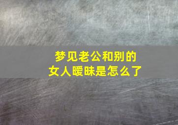 梦见老公和别的女人暧昧是怎么了