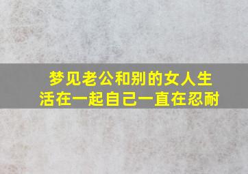 梦见老公和别的女人生活在一起自己一直在忍耐