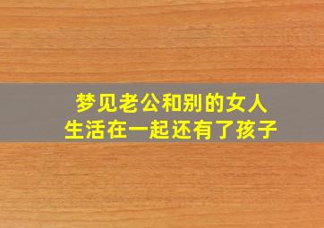 梦见老公和别的女人生活在一起还有了孩子