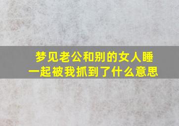 梦见老公和别的女人睡一起被我抓到了什么意思