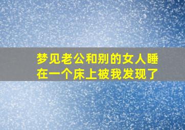 梦见老公和别的女人睡在一个床上被我发现了