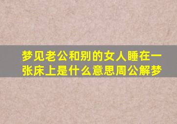 梦见老公和别的女人睡在一张床上是什么意思周公解梦