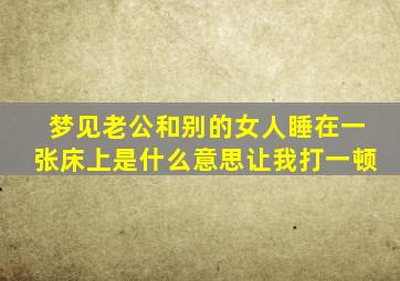 梦见老公和别的女人睡在一张床上是什么意思让我打一顿