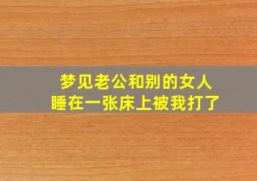 梦见老公和别的女人睡在一张床上被我打了