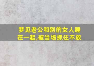 梦见老公和别的女人睡在一起,被当场抓住不放