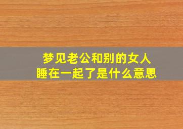 梦见老公和别的女人睡在一起了是什么意思