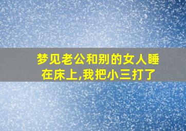 梦见老公和别的女人睡在床上,我把小三打了