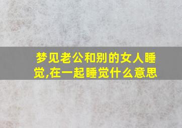 梦见老公和别的女人睡觉,在一起睡觉什么意思