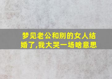 梦见老公和别的女人结婚了,我大哭一场啥意思