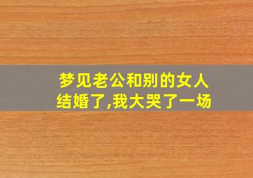 梦见老公和别的女人结婚了,我大哭了一场