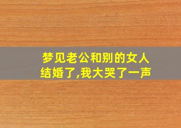 梦见老公和别的女人结婚了,我大哭了一声