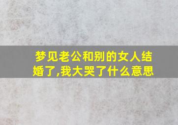 梦见老公和别的女人结婚了,我大哭了什么意思