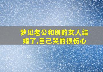 梦见老公和别的女人结婚了,自己哭的很伤心