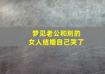 梦见老公和别的女人结婚自己哭了