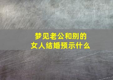 梦见老公和别的女人结婚预示什么