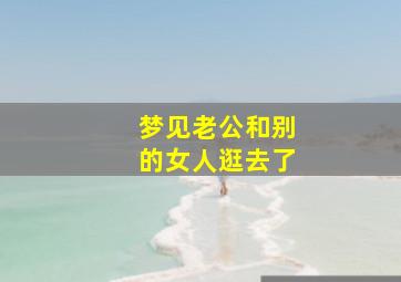 梦见老公和别的女人逛去了