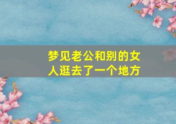 梦见老公和别的女人逛去了一个地方