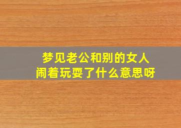 梦见老公和别的女人闹着玩耍了什么意思呀