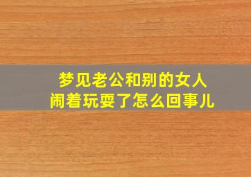 梦见老公和别的女人闹着玩耍了怎么回事儿