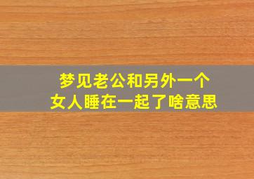 梦见老公和另外一个女人睡在一起了啥意思