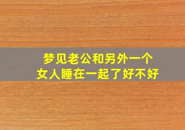 梦见老公和另外一个女人睡在一起了好不好